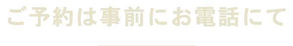 ご予約は事前にお電話にて