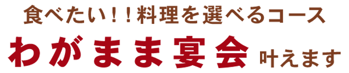 食べたい！！料理を選べるコースわがまま宴会叶えます