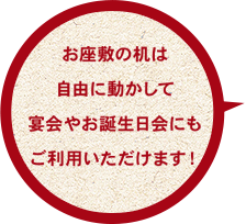 お座敷の机は自由に動かして宴会やお誕生日会にもご利用いただけます！